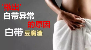 【白带象豆腐渣】谁的错？定要‘揪出’白带异常的原因